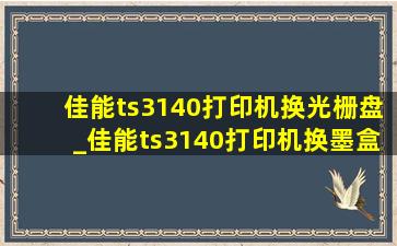 佳能ts3140打印机换光栅盘_佳能ts3140打印机换墨盒