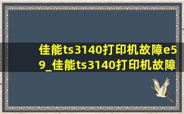 佳能ts3140打印机故障e59_佳能ts3140打印机故障代码e15