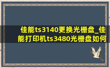 佳能ts3140更换光栅盘_佳能打印机ts3480光栅盘如何更换