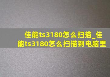 佳能ts3180怎么扫描_佳能ts3180怎么扫描到电脑里