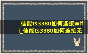 佳能ts3380如何连接wifi_佳能ts3380如何连接无线网络