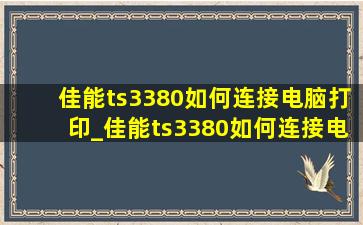 佳能ts3380如何连接电脑打印_佳能ts3380如何连接电脑