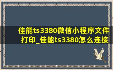 佳能ts3380微信小程序文件打印_佳能ts3380怎么连接手机微信打印