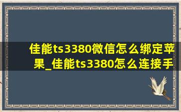 佳能ts3380微信怎么绑定苹果_佳能ts3380怎么连接手机微信打印