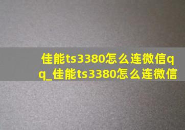 佳能ts3380怎么连微信qq_佳能ts3380怎么连微信