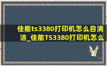 佳能ts3380打印机怎么自清洁_佳能TS3380打印机怎么连接无线网