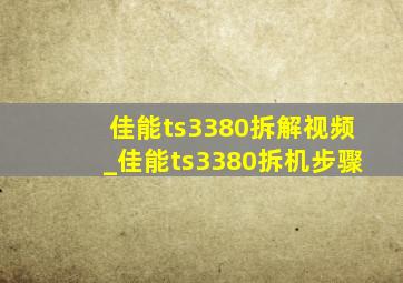 佳能ts3380拆解视频_佳能ts3380拆机步骤