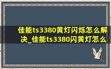 佳能ts3380黄灯闪烁怎么解决_佳能ts3380闪黄灯怎么办