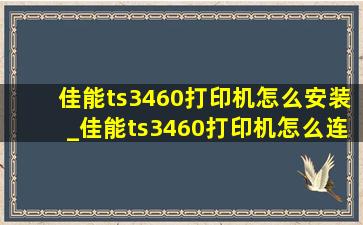 佳能ts3460打印机怎么安装_佳能ts3460打印机怎么连接手机