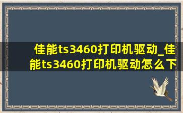 佳能ts3460打印机驱动_佳能ts3460打印机驱动怎么下载