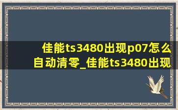 佳能ts3480出现p07怎么自动清零_佳能ts3480出现p07怎么清零