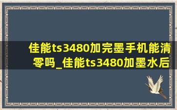 佳能ts3480加完墨手机能清零吗_佳能ts3480加墨水后清零复位