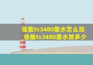 佳能ts3480墨水怎么加_佳能ts3480墨水加多少