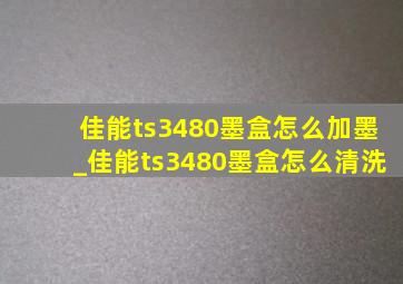 佳能ts3480墨盒怎么加墨_佳能ts3480墨盒怎么清洗