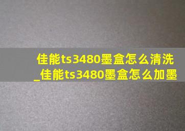 佳能ts3480墨盒怎么清洗_佳能ts3480墨盒怎么加墨