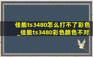 佳能ts3480怎么打不了彩色_佳能ts3480彩色颜色不对