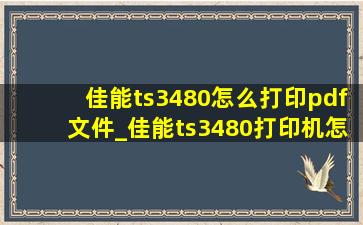 佳能ts3480怎么打印pdf文件_佳能ts3480打印机怎么打印pdf