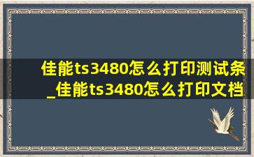 佳能ts3480怎么打印测试条_佳能ts3480怎么打印文档