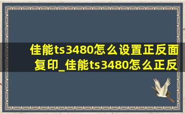 佳能ts3480怎么设置正反面复印_佳能ts3480怎么正反面复印