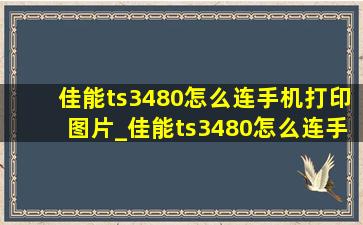 佳能ts3480怎么连手机打印图片_佳能ts3480怎么连手机打印