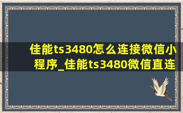 佳能ts3480怎么连接微信小程序_佳能ts3480微信直连教程