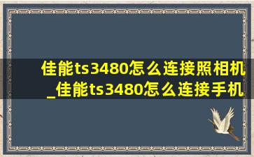 佳能ts3480怎么连接照相机_佳能ts3480怎么连接手机