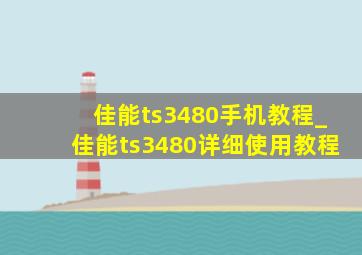 佳能ts3480手机教程_佳能ts3480详细使用教程