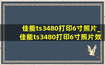 佳能ts3480打印6寸照片_佳能ts3480打印6寸照片效果