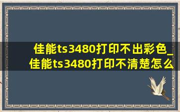 佳能ts3480打印不出彩色_佳能ts3480打印不清楚怎么弄