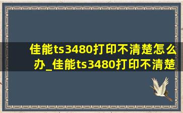 佳能ts3480打印不清楚怎么办_佳能ts3480打印不清楚