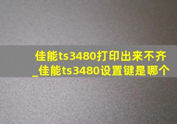 佳能ts3480打印出来不齐_佳能ts3480设置键是哪个
