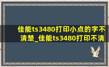 佳能ts3480打印小点的字不清楚_佳能ts3480打印不清晰的原因