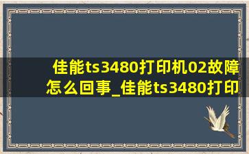 佳能ts3480打印机02故障怎么回事_佳能ts3480打印机p2故障