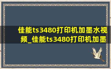 佳能ts3480打印机加墨水视频_佳能ts3480打印机加墨水后怎么复位