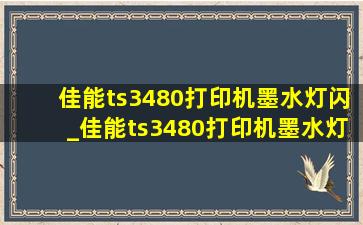 佳能ts3480打印机墨水灯闪_佳能ts3480打印机墨水灯闪怎么处理