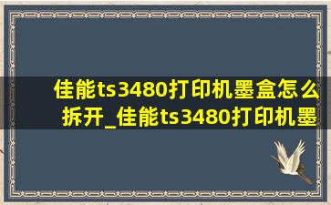 佳能ts3480打印机墨盒怎么拆开_佳能ts3480打印机墨盒怎么取出来