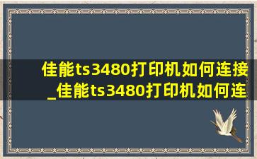 佳能ts3480打印机如何连接_佳能ts3480打印机如何连接手机