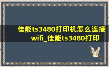 佳能ts3480打印机怎么连接wifi_佳能ts3480打印机怎么连接wifi安卓