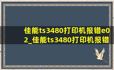 佳能ts3480打印机报错e02_佳能ts3480打印机报错p02