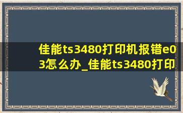 佳能ts3480打印机报错e03怎么办_佳能ts3480打印机报错e03