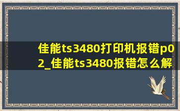 佳能ts3480打印机报错p02_佳能ts3480报错怎么解决