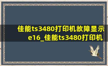 佳能ts3480打印机故障显示e16_佳能ts3480打印机故障显示e15