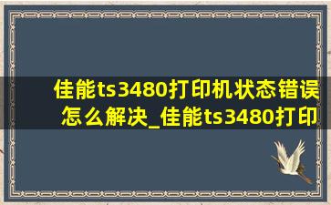 佳能ts3480打印机状态错误怎么解决_佳能ts3480打印机状态错误