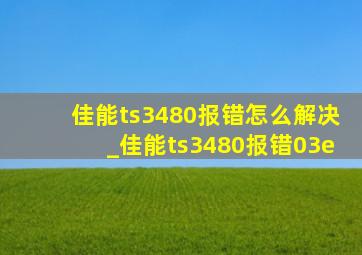 佳能ts3480报错怎么解决_佳能ts3480报错03e