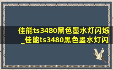 佳能ts3480黑色墨水灯闪烁_佳能ts3480黑色墨水灯闪烁怎么办