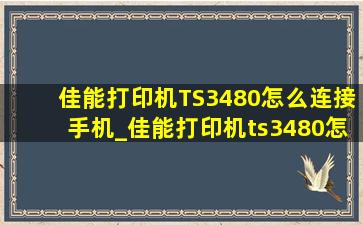 佳能打印机TS3480怎么连接手机_佳能打印机ts3480怎么连接手机打印