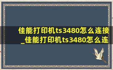 佳能打印机ts3480怎么连接_佳能打印机ts3480怎么连接无线