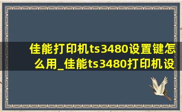 佳能打印机ts3480设置键怎么用_佳能ts3480打印机设置键使用教程