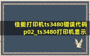 佳能打印机ts3480错误代码p02_ts3480打印机显示p02怎么解决