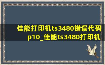 佳能打印机ts3480错误代码p10_佳能ts3480打印机故障代码p10